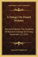 A Eulogy on Daniel Webster: Delivered Before the Students of Bowdoin College on Friday, November 12, 1852
