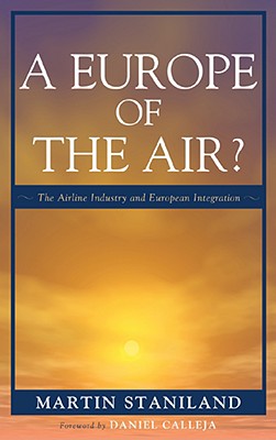 A Europe of the Air?: The Airline Industry and European Integration - Staniland, Martin, Professor, and Calleja, Daniel (Foreword by)