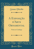 A Exposio d'Arte Ornamental: Notas ao Catalogo (Classic Reprint)