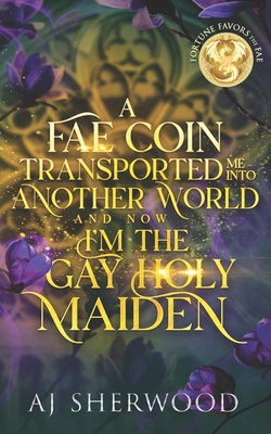 A Fae Coin Transported Me Into Another World and Now I'm the Gay Holy Maiden: Fortune Favors the Fae Book 1 - Griffin, Katie (Editor), and Sherwood, Aj