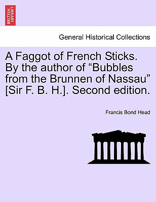 A Faggot of French Sticks. By the author of "Bubbles from the Brunnen of Nassau" [Sir F. B. H.]. Second edition. VOL. II. - Head, Francis Bond, Sir