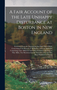 A Fair Account of the Late Unhappy Disturbance at Boston in New England [microform]: Extracted From the Depositions That Have Been Made Concerning It by Persons of All Parties; With an Appendix Containing Some Affidavits and Other Evidences Relating...