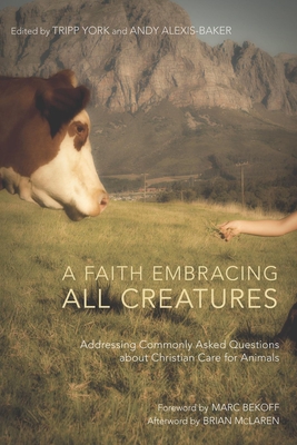 A Faith Embracing All Creatures: Addressing Commonly Asked Questions about Christian Care for Animals - York, Tripp (Editor), and Alexis-Baker, Andy (Editor), and Bekoff, Marc, PhD, PH D (Foreword by)