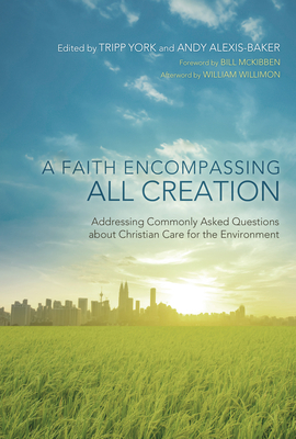 A Faith Encompassing All Creation: Addressing Commonly Asked Questions about Christian Care for the Environment - York, Tripp (Editor), and Alexis-Baker, Andy (Editor), and McKibbon, Bill (Foreword by)