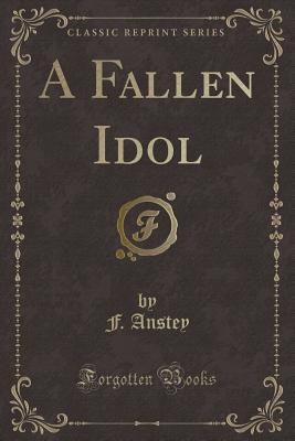 A Fallen Idol (Classic Reprint) - Anstey, F