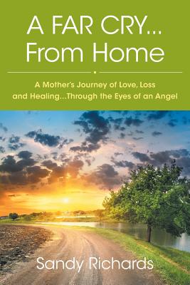 A Far Cry...From Home: A Mother's Journey of Love, Loss and Healing...Through the Eyes of an Angel - Richards, Sandy, and Lynch Jr, Timothy (Contributions by)