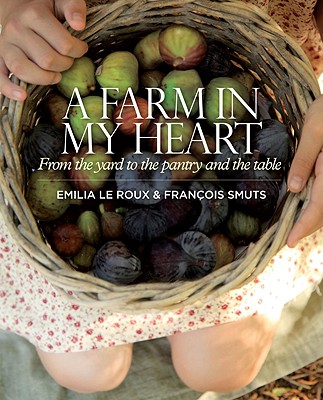 A Farm in My Heart: From the Yard to the Pantry and the Table - Le Roux, Emilia, and Smuts, Francois