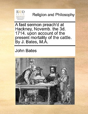 A Fast Sermon Preach'd at Hackney, Novemb. the 3d. 1714. Upon Account of the Present Mortality of the Cattle. by J. Bates, M.a - Bates, John