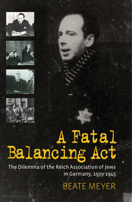A Fatal Balancing Act: The Dilemma of the Reich Association of Jews in Germany, 1939-1945 - Meyer, Beate
