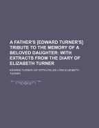 A Father's [Edward Turner's] Tribute to the Memory of a Beloved Daughter; With Extracts from the Diary of Elizabeth Turner