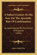 A Father's Letters To His Son, On The Apostolic Rite Of Confirmation: As Administered By The Church Of England (1843)