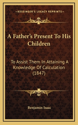 A Father's Present to His Children: To Assist Them in Attaining a Knowledge of Calculation (1847) - Isaac, Benjamin