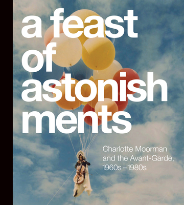 A Feast of Astonishments: Charlotte Moorman and the Avant-Garde, 1960s-1980s - Corrin, Lisa Graziose (Editor), and Granof, Corinne (Editor)
