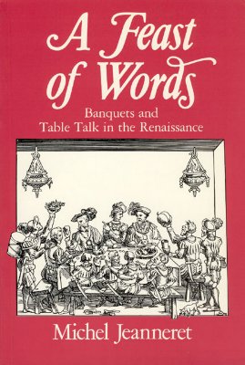 A Feast of Words: Banquets and Table Talk in the Renaissance - Jeanneret, Michel, Professor, and Whiteley, Jeremy (Translated by), and Hughes, Emma (Translated by)