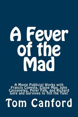 A Fever of the Mad: A Movie Publicist Works with Francis Coppola, Elaine May, John Cassavetes, Peter Falk, and Richard Gere and Survives to Tell the Tale! - May, Jonathan (Editor), and Canford, Tom