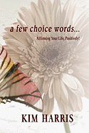 A Few Choice Words...Affirming Your Life, Positively! - Harris, Kim