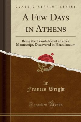 A Few Days in Athens: Being the Translation of a Greek Manuscript, Discovered in Herculaneum (Classic Reprint) - Wright, Frances