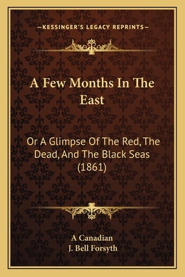 A Few Months in the East: Or a Glimpse of the Red, the Dead, and the Black Seas (1861) - A Canadian, and Forsyth, J Bell