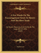 A Few Words On The Encouragement Given To Slavery And The Slave Trade: By Recent Measures, And Chiefly By The Sugar Bill Of 1846 (1849)