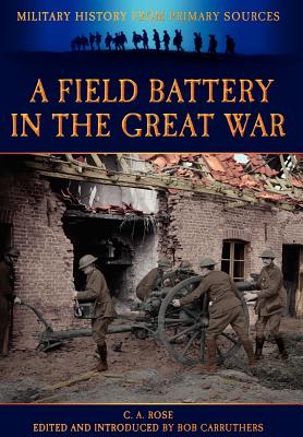 A Field Battery in the Great War - Rose, C A, and Carruthers, Bob (Editor)