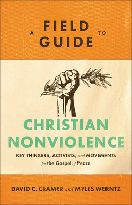 A Field Guide to Christian Nonviolence: Key Thinkers, Activists, and Movements for the Gospel of Peace - Cramer, David C, and Werntz, Myles