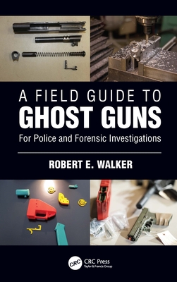 A Field Guide to Ghost Guns: For Police and Forensic Investigations - Walker, Robert E