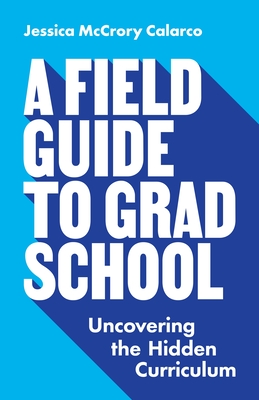 A Field Guide to Grad School: Uncovering the Hidden Curriculum - Calarco, Jessica McCrory