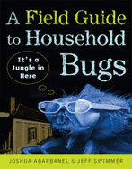 A Field Guide to Household Bugs: It's a Jungle in Here - Abarbanel, Joshua, and Swimmer, Jeff