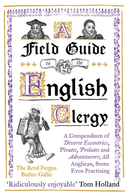 A Field Guide to the English Clergy: A Compendium of Diverse Eccentrics, Pirates, Prelates and Adventurers; All Anglican, Some Even Practising - Butler-Gallie, The Revd Fergus