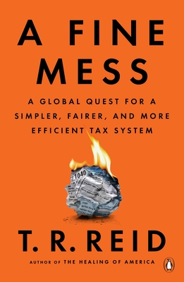 A Fine Mess: A Global Quest for a Simpler, Fairer, and More Efficient Tax System - Reid, T R