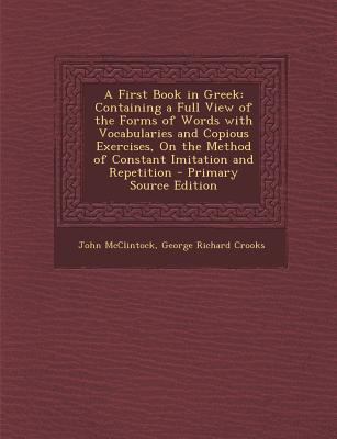 A First Book in Greek: Containing a Full View of the Forms of Words with Vocabularies and Copious Exercises, on the Method of Constant Imitat - McClintock, John, and Crooks, George Richard