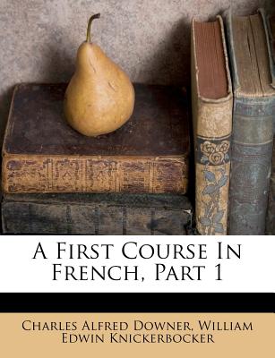 A First Course in French, Part 1 - Downer, Charles Alfred, and William Edwin Knickerbocker (Creator)