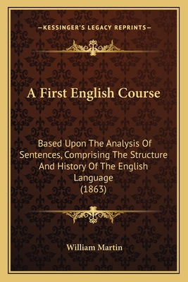 A First English Course: Based Upon the Analysis of Sentences, Comprising the Structure and History of the English Language (1863) - Martin, William, Sir