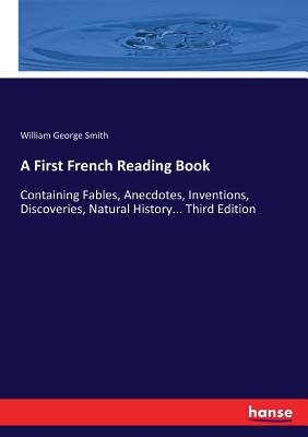 A First French Reading Book: Containing Fables, Anecdotes, Inventions, Discoveries, Natural History... Third Edition - Smith, William George