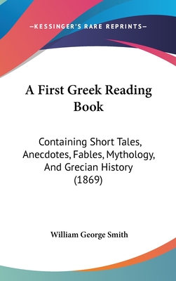 A First Greek Reading Book: Containing Short Tales, Anecdotes, Fables, Mythology, And Grecian History (1869) - Smith, William George