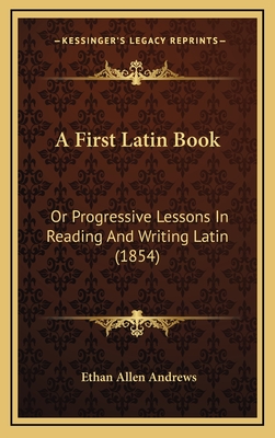 A First Latin Book: Or Progressive Lessons in Reading and Writing Latin (1854) - Andrews, Ethan Allen