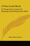 A First Latin Book: Or Progressive Lessons In Reading And Writing Latin (1854)