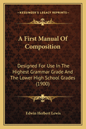 A First Manual Of Composition: Designed For Use In The Highest Grammar Grade And The Lower High School Grades (1900)