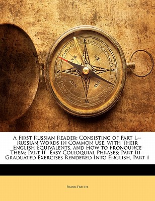 A First Russian Reader: Consisting of Part I.--Russian Words in Common Use, with Their English Equivalents, and How to Pronounce Them; Part II--Easy Colloquial Phrases; Part III--Graduated Exercises Rendered Into English, Part 1 - Freeth, Frank