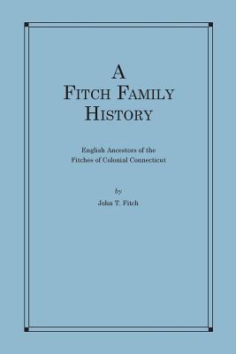 A Fitch Family History: English Ancestors of the Fitches of Colonial Connecticut - Fitch, John T