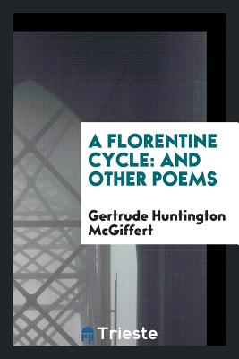 A Florentine Cycle: And Other Poems - McGiffert, Gertrude Huntington