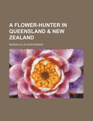 A Flower-Hunter in Queensland & New Zealand - Rowan, Marian Ellis Ryan