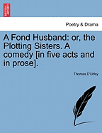 A Fond Husband: Or, the Plotting Sisters. a Comedy [In Five Acts and in Prose].