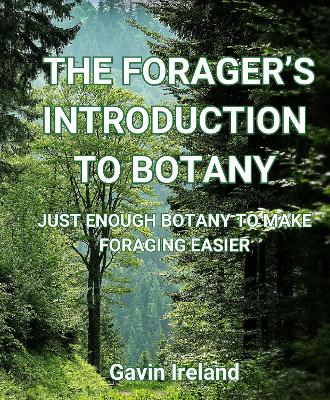 A Forager's Introduction to Botany: Learn just enough botany to make sense of plant science without being overwhelmed - Ireland, Gavin