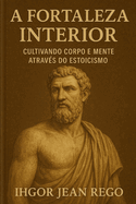 A Fortaleza Interior: Cultivando Corpo E Mente Atrav?s Do Estoicismo