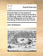 A Fourth Letter to the People of England. on the Conduct of the M-RS in Alliances, Fleets, and Armies, Since the First Differences on the Ohio, to the Taking of Minorca by the French.