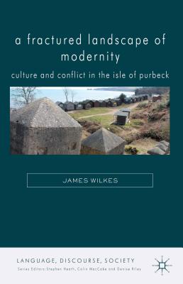 A Fractured Landscape of Modernity: Culture and Conflict in the Isle of Purbeck - Wilkes, J.