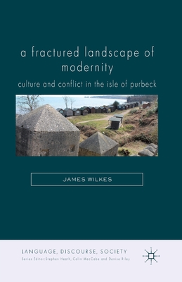 A Fractured Landscape of Modernity: Culture and Conflict in the Isle of Purbeck - Wilkes, J