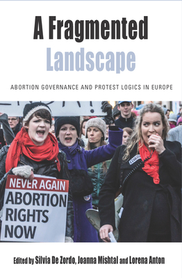 A Fragmented Landscape: Abortion Governance and Protest Logics in Europe - Zordo, Silvia De (Editor), and Mishtal, Joanna (Editor), and Anton, Lorena (Editor)