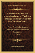 A Free Inquiry Into The Miraculous Powers, Which Are Supposed To Have Subsisted In The Christian Church: From The Earliest Ages Through Several Successive Centuries (1749)